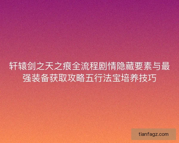 轩辕剑之天之痕全流程剧情隐藏要素与最强装备获取攻略五行法宝培养技巧