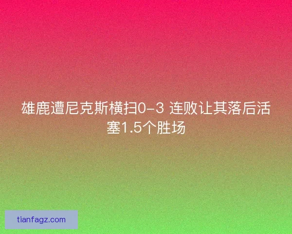 雄鹿遭尼克斯横扫0-3 连败让其落后活塞1.5个胜场