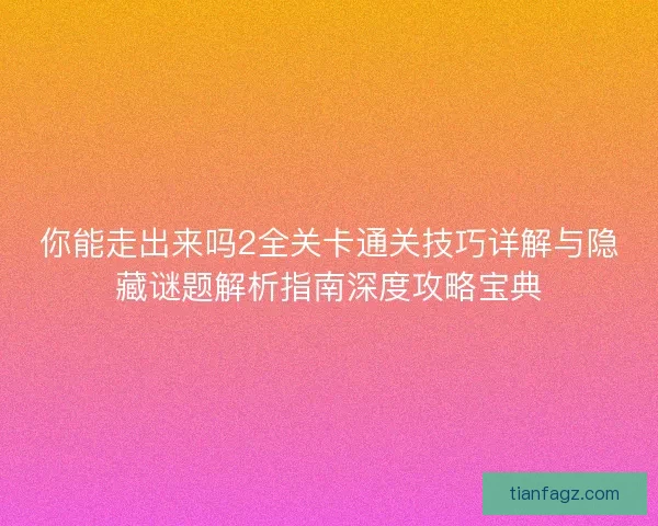 你能走出来吗2全关卡通关技巧详解与隐藏谜题解析指南深度攻略宝典