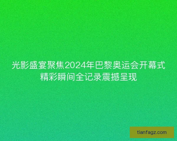 光影盛宴聚焦2024年巴黎奥运会开幕式精彩瞬间全记录震撼呈现