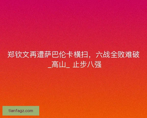郑钦文再遭萨巴伦卡横扫，六战全败难破 _高山_ 止步八强